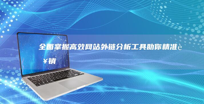 全面掌握：高效网站外链分析工具助你精准营销